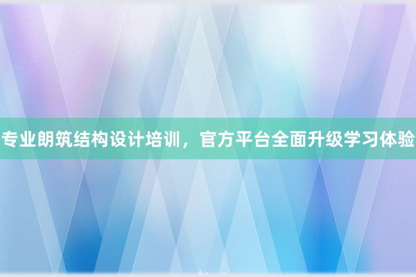 专业朗筑结构设计培训，官方平台全面升级学习体验