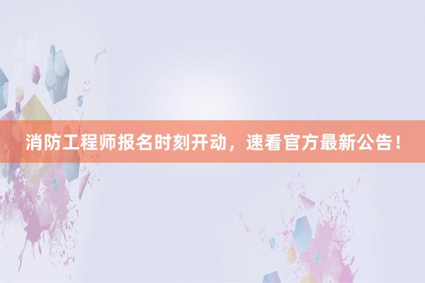 消防工程师报名时刻开动，速看官方最新公告！