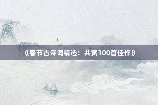 《春节古诗词精选：共赏100首佳作》