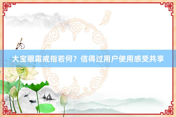 大宝眼霜戒指若何？信得过用户使用感受共享